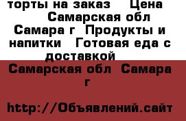 торты на заказ  › Цена ­ 800 - Самарская обл., Самара г. Продукты и напитки » Готовая еда с доставкой   . Самарская обл.,Самара г.